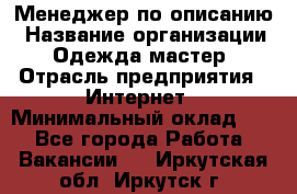 Менеджер по описанию › Название организации ­ Одежда мастер › Отрасль предприятия ­ Интернет › Минимальный оклад ­ 1 - Все города Работа » Вакансии   . Иркутская обл.,Иркутск г.